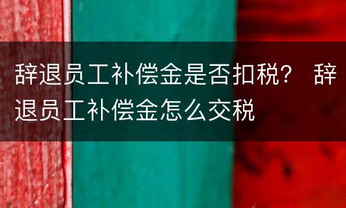 辞退员工补偿金是否扣税？ 辞退员工补偿金怎么交税