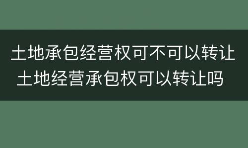 土地承包经营权可不可以转让 土地经营承包权可以转让吗