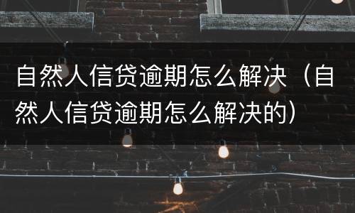 自然人信贷逾期怎么解决（自然人信贷逾期怎么解决的）