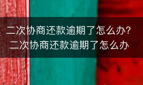 二次协商还款逾期了怎么办？ 二次协商还款逾期了怎么办