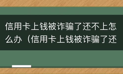 信用卡上钱被诈骗了还不上怎么办（信用卡上钱被诈骗了还不上怎么办呢）
