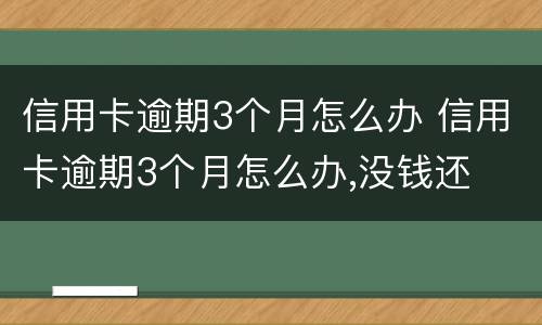 信用卡逾期3个月怎么办 信用卡逾期3个月怎么办,没钱还