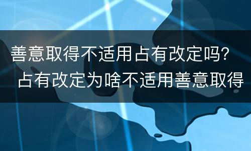 善意取得不适用占有改定吗？ 占有改定为啥不适用善意取得