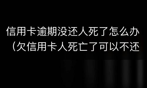 信用卡逾期没还人死了怎么办（欠信用卡人死亡了可以不还吗）