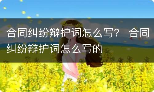合同纠纷辩护词怎么写？ 合同纠纷辩护词怎么写的