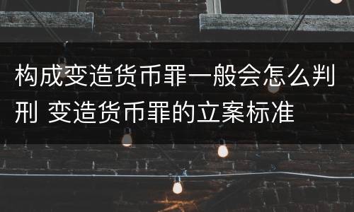 构成变造货币罪一般会怎么判刑 变造货币罪的立案标准