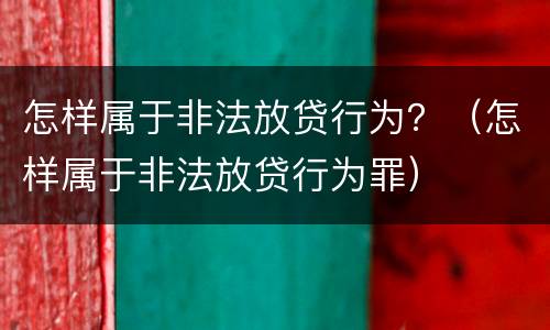怎样属于非法放贷行为？（怎样属于非法放贷行为罪）