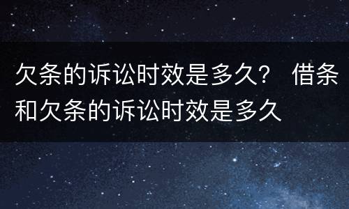 欠条的诉讼时效是多久？ 借条和欠条的诉讼时效是多久