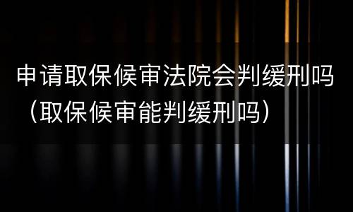 申请取保候审法院会判缓刑吗（取保候审能判缓刑吗）