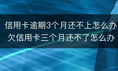 信用卡逾期3个月还不上怎么办 欠信用卡三个月还不了怎么办