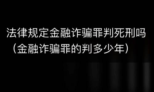法律规定金融诈骗罪判死刑吗（金融诈骗罪的判多少年）