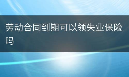 劳动合同到期可以领失业保险吗