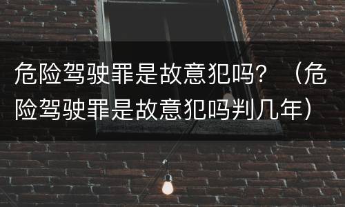 危险驾驶罪是故意犯吗？（危险驾驶罪是故意犯吗判几年）