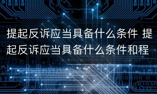 提起反诉应当具备什么条件 提起反诉应当具备什么条件和程序