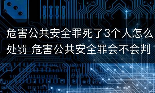 危害公共安全罪死了3个人怎么处罚 危害公共安全罪会不会判死刑