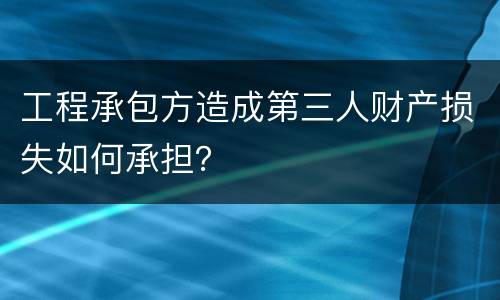 工程承包方造成第三人财产损失如何承担？