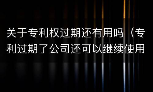 关于专利权过期还有用吗（专利过期了公司还可以继续使用吗）