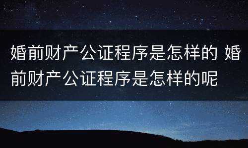 婚前财产公证程序是怎样的 婚前财产公证程序是怎样的呢