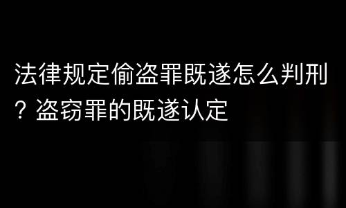法律规定偷盗罪既遂怎么判刑? 盗窃罪的既遂认定