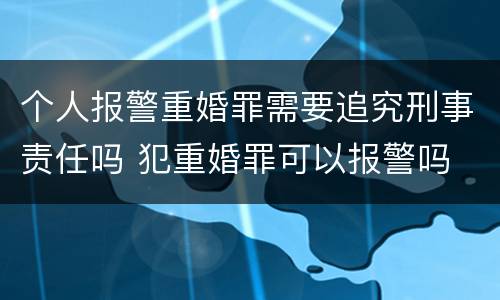 个人报警重婚罪需要追究刑事责任吗 犯重婚罪可以报警吗