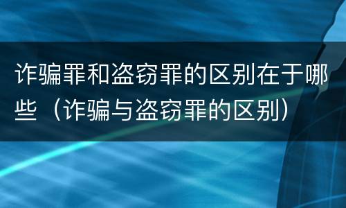 诈骗罪和盗窃罪的区别在于哪些（诈骗与盗窃罪的区别）