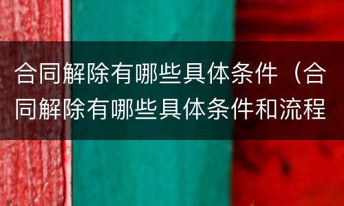 合同解除有哪些具体条件（合同解除有哪些具体条件和流程）