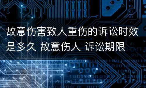 故意伤害致人重伤的诉讼时效是多久 故意伤人 诉讼期限