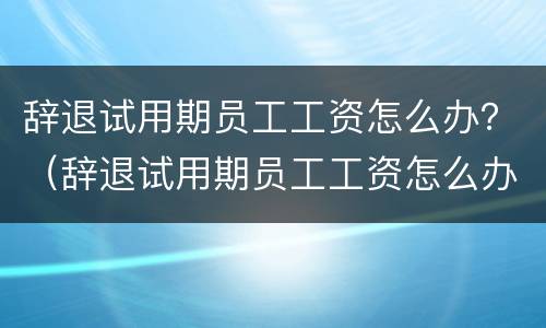 辞退试用期员工工资怎么办？（辞退试用期员工工资怎么办理）
