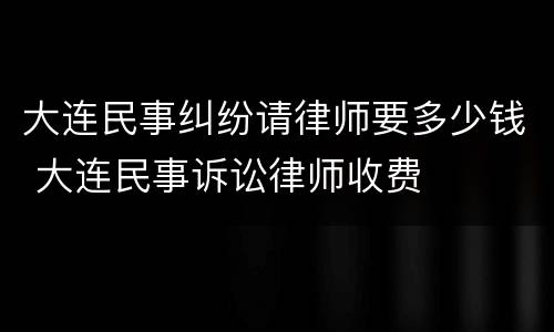 大连民事纠纷请律师要多少钱 大连民事诉讼律师收费