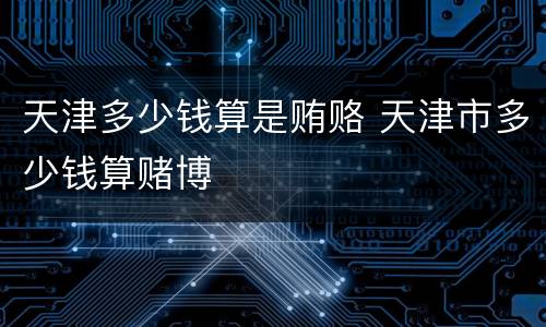 天津多少钱算是贿赂 天津市多少钱算赌博