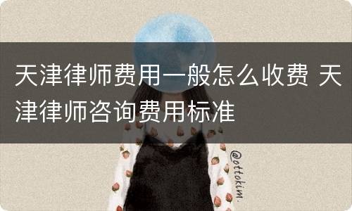 天津律师费用一般怎么收费 天津律师咨询费用标准