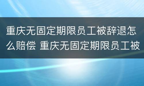 重庆无固定期限员工被辞退怎么赔偿 重庆无固定期限员工被辞退怎么赔偿的