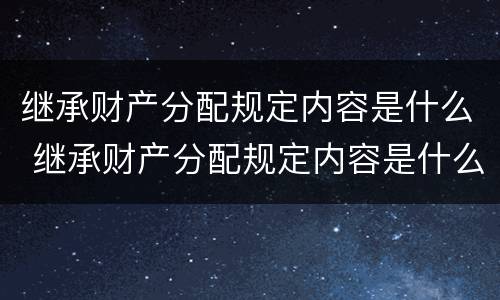 继承财产分配规定内容是什么 继承财产分配规定内容是什么呢