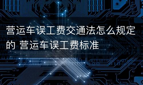 营运车误工费交通法怎么规定的 营运车误工费标准