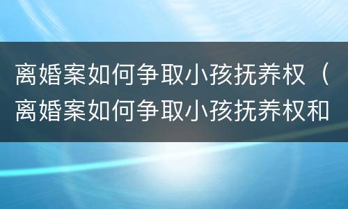 离婚案如何争取小孩抚养权（离婚案如何争取小孩抚养权和抚养权）