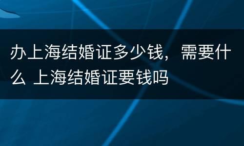 办上海结婚证多少钱，需要什么 上海结婚证要钱吗