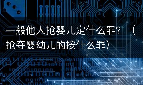 一般他人抢婴儿定什么罪？（抢夺婴幼儿的按什么罪）