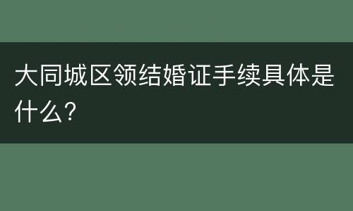 大同城区领结婚证手续具体是什么?