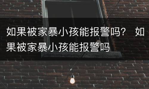 如果被家暴小孩能报警吗？ 如果被家暴小孩能报警吗