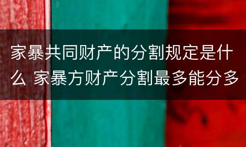 家暴共同财产的分割规定是什么 家暴方财产分割最多能分多少
