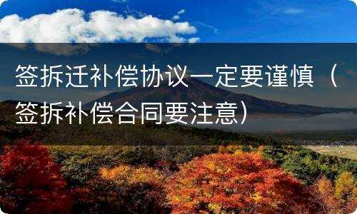 签拆迁补偿协议一定要谨慎（签拆补偿合同要注意）