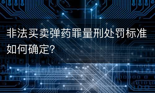 非法买卖弹药罪量刑处罚标准如何确定？