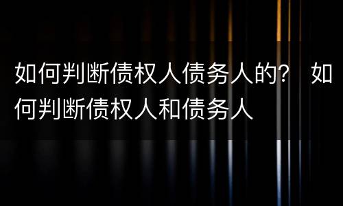 如何判断债权人债务人的？ 如何判断债权人和债务人