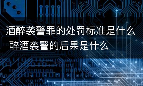 酒醉袭警罪的处罚标准是什么 醉酒袭警的后果是什么