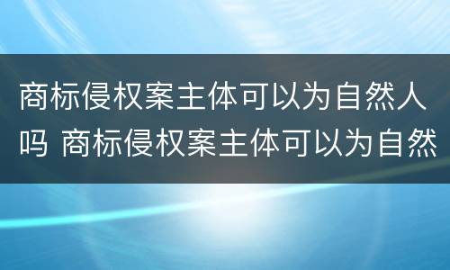 商标侵权案主体可以为自然人吗 商标侵权案主体可以为自然人吗知乎