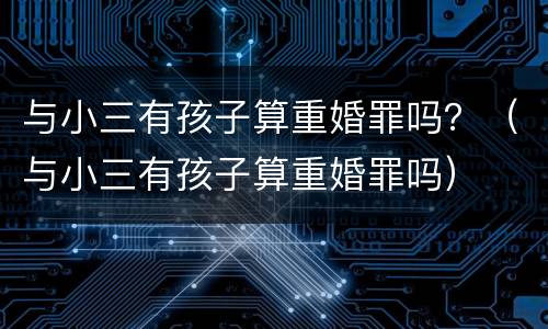 与小三有孩子算重婚罪吗？（与小三有孩子算重婚罪吗）