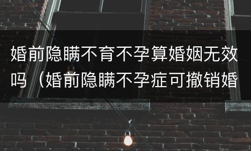 婚前隐瞒不育不孕算婚姻无效吗（婚前隐瞒不孕症可撤销婚姻）