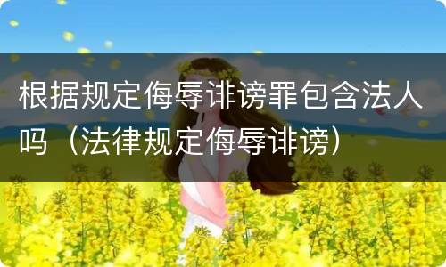 根据规定侮辱诽谤罪包含法人吗（法律规定侮辱诽谤）
