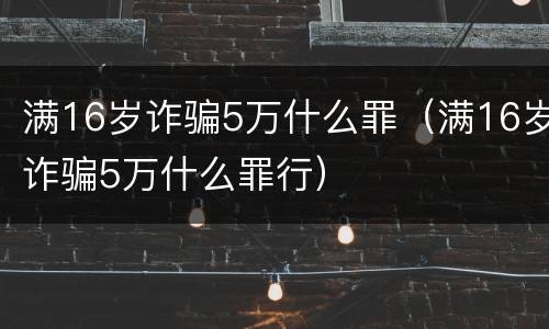 满16岁诈骗5万什么罪（满16岁诈骗5万什么罪行）
