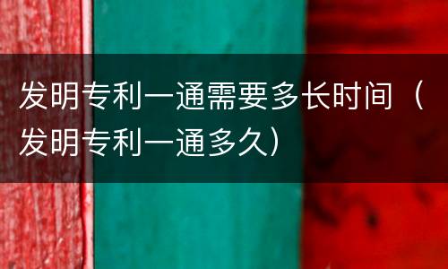 发明专利一通需要多长时间（发明专利一通多久）
